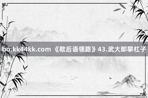 bo.kk44kk.com 《歇后语领路》43.武大郎攀杠子