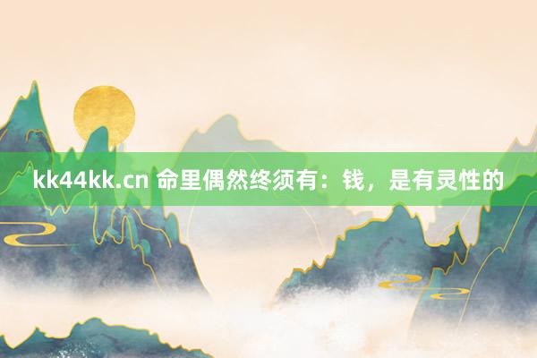 kk44kk.cn 命里偶然终须有：钱，是有灵性的