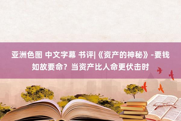 亚洲色图 中文字幕 书评|《资产的神秘》-要钱如故要命？当资产比人命更伏击时