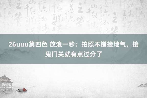 26uuu第四色 放浪一秒：拍照不错接地气，接鬼门关就有点过分了