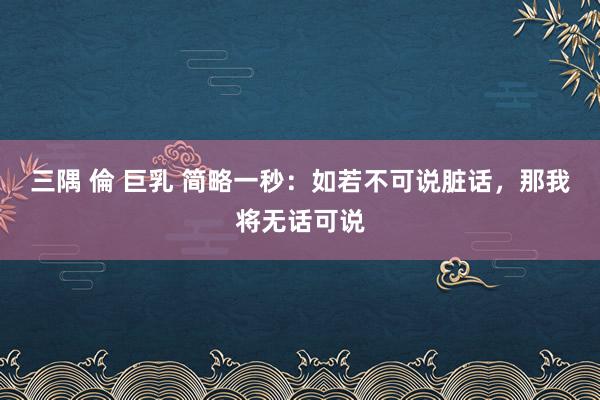 三隅 倫 巨乳 简略一秒：如若不可说脏话，那我将无话可说