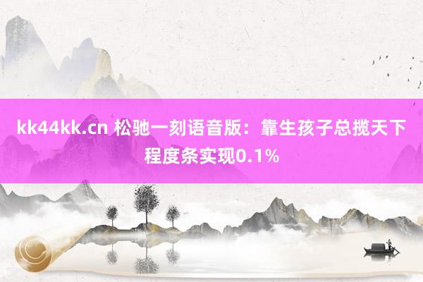 kk44kk.cn 松驰一刻语音版：靠生孩子总揽天下程度条实现0.1%