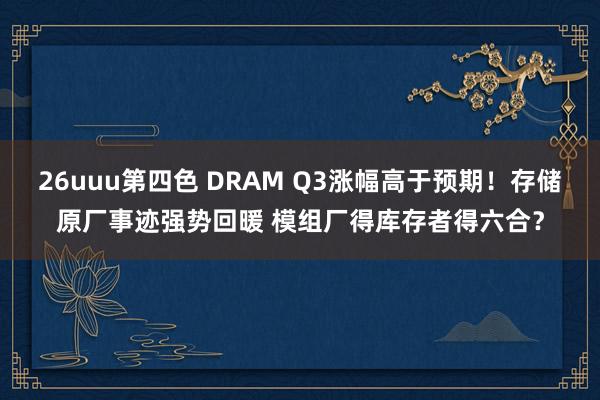 26uuu第四色 DRAM Q3涨幅高于预期！存储原厂事迹强势回暖 模组厂得库存者得六合？