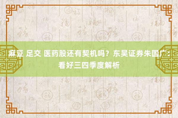 麻豆 足交 医药股还有契机吗？东吴证券朱国广：看好三四季度解析