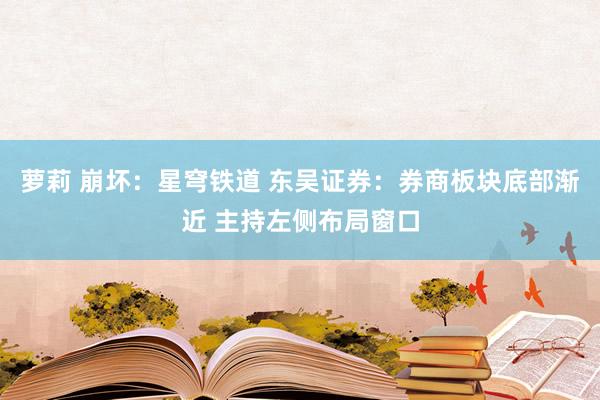 萝莉 崩坏：星穹铁道 东吴证券：券商板块底部渐近 主持左侧布局窗口