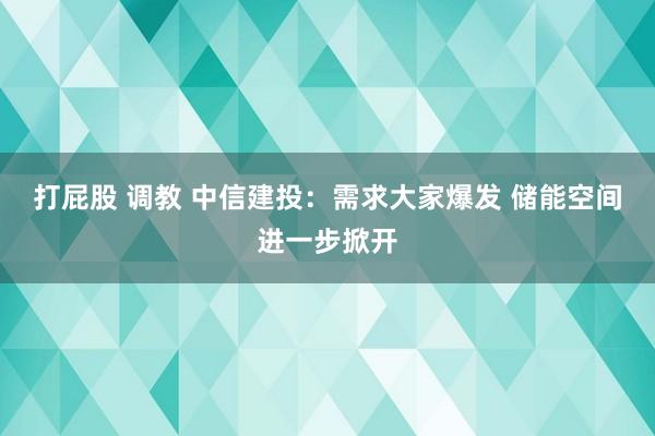 打屁股 调教 中信建投：需求大家爆发 储能空间进一步掀开