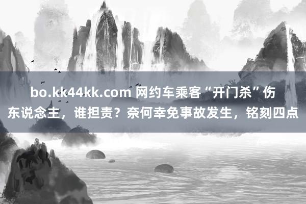 bo.kk44kk.com 网约车乘客“开门杀”伤东说念主，谁担责？奈何幸免事故发生，铭刻四点