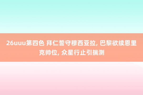 26uuu第四色 拜仁誓守穆西亚拉， 巴黎欲续恩里克帅位， 众星行止引揣测