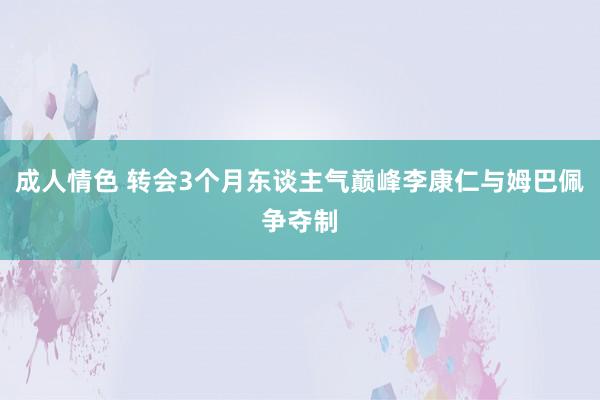 成人情色 转会3个月东谈主气巅峰李康仁与姆巴佩争夺制