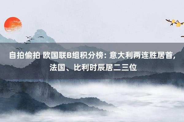 自拍偷拍 欧国联B组积分榜: 意大利两连胜居首， 法国、比利时辰居二三位