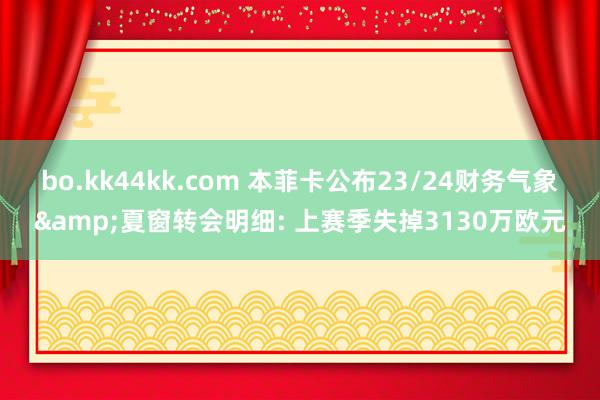 bo.kk44kk.com 本菲卡公布23/24财务气象&夏窗转会明细: 上赛季失掉3130万欧元