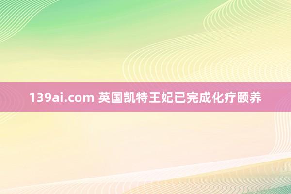 139ai.com 英国凯特王妃已完成化疗颐养