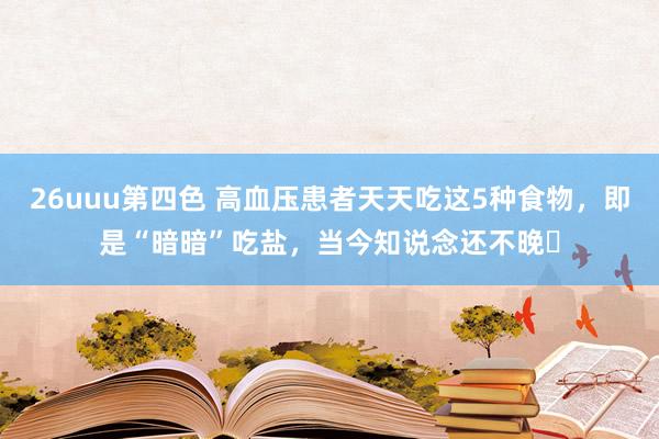 26uuu第四色 高血压患者天天吃这5种食物，即是“暗暗”吃盐，当今知说念还不晚​