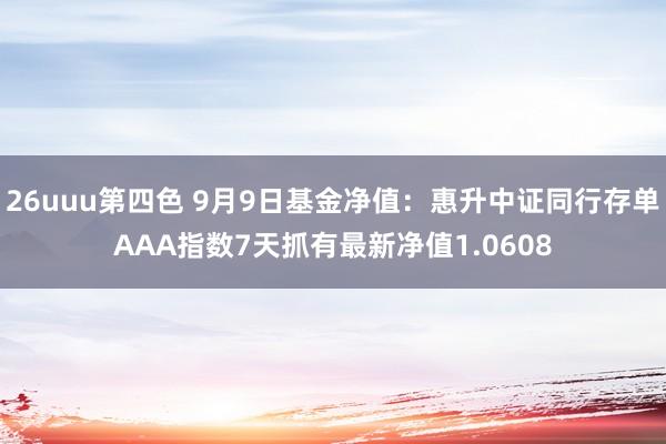 26uuu第四色 9月9日基金净值：惠升中证同行存单AAA指数7天抓有最新净值1.0608