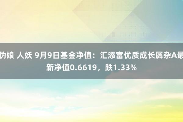 伪娘 人妖 9月9日基金净值：汇添富优质成长羼杂A最新净值0.6619，跌1.33%