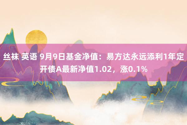 丝袜 英语 9月9日基金净值：易方达永远添利1年定开债A最新净值1.02，涨0.1%