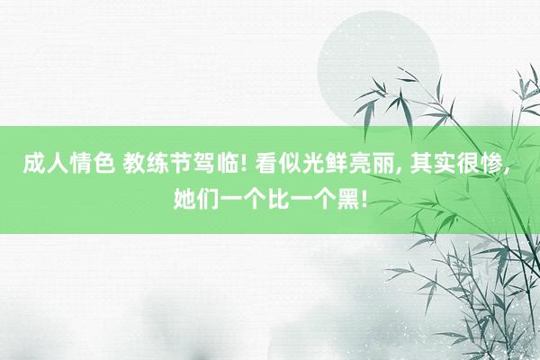 成人情色 教练节驾临! 看似光鲜亮丽， 其实很惨， 她们一个比一个黑!