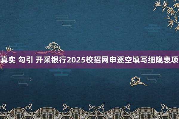 真实 勾引 开采银行2025校招网申逐空填写细隐衷项