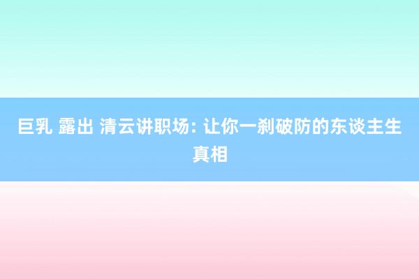 巨乳 露出 清云讲职场: 让你一刹破防的东谈主生真相