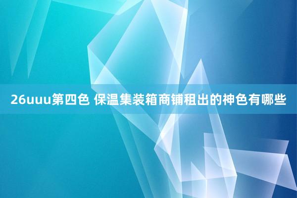 26uuu第四色 保温集装箱商铺租出的神色有哪些