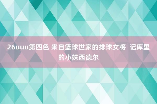 26uuu第四色 来自篮球世家的排球女将  记库里的小妹西德尔