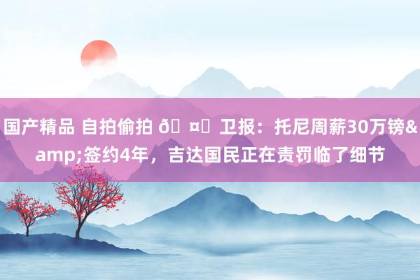 国产精品 自拍偷拍 🤑卫报：托尼周薪30万镑&签约4年，吉达国民正在责罚临了细节