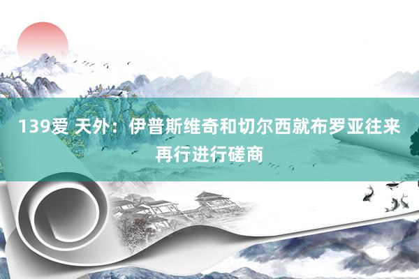 139爱 天外：伊普斯维奇和切尔西就布罗亚往来再行进行磋商