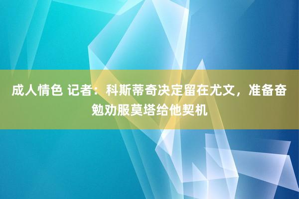 成人情色 记者：科斯蒂奇决定留在尤文，准备奋勉劝服莫塔给他契机