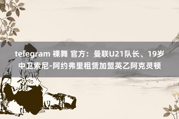 telegram 裸舞 官方：曼联U21队长、19岁中卫索尼-阿约弗里租赁加盟英乙阿克灵顿