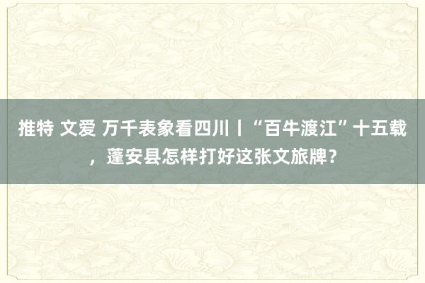 推特 文爱 万千表象看四川丨“百牛渡江”十五载，蓬安县怎样打好这张文旅牌？