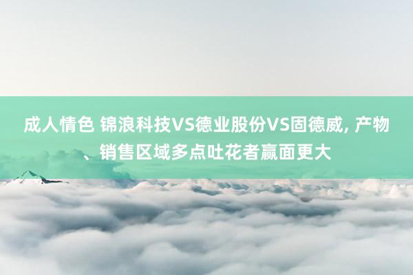 成人情色 锦浪科技VS德业股份VS固德威， 产物、销售区域多点吐花者赢面更大