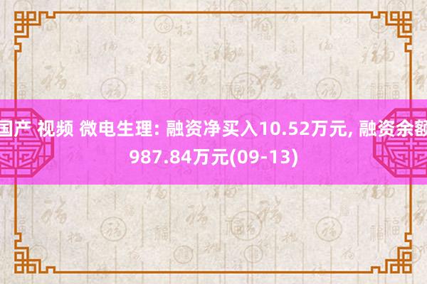 国产 视频 微电生理: 融资净买入10.52万元， 融资余额987.84万元(09-13)