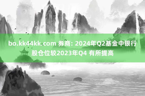 bo.kk44kk.com 券商: 2024年Q2基金中银行股仓位较2023年Q4 有所提高