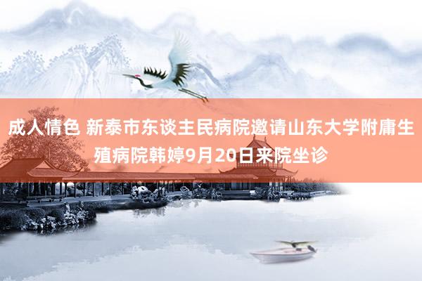 成人情色 新泰市东谈主民病院邀请山东大学附庸生殖病院韩婷9月20日来院坐诊