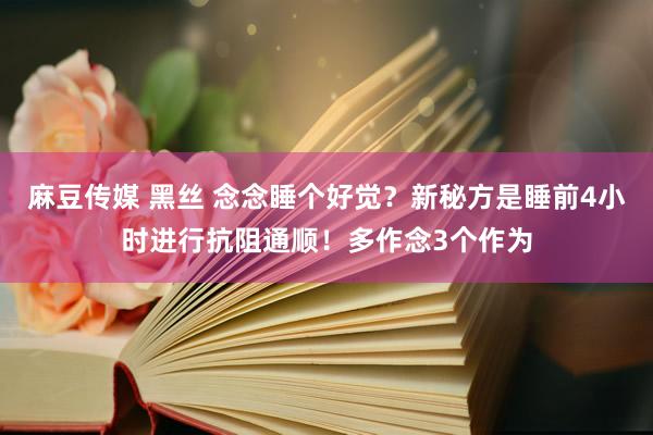 麻豆传媒 黑丝 念念睡个好觉？新秘方是睡前4小时进行抗阻通顺！多作念3个作为