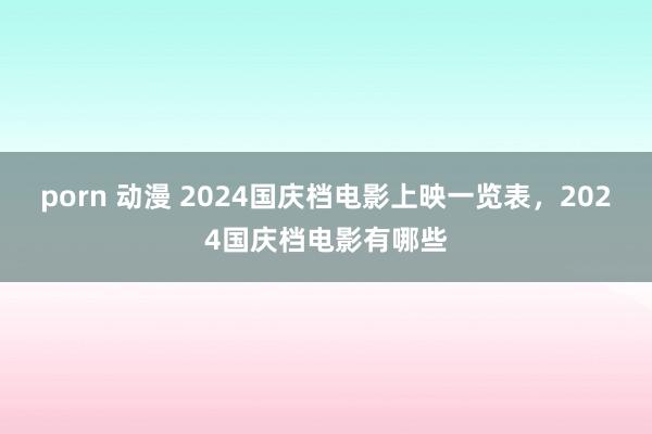 porn 动漫 2024国庆档电影上映一览表，2024国庆档电影有哪些