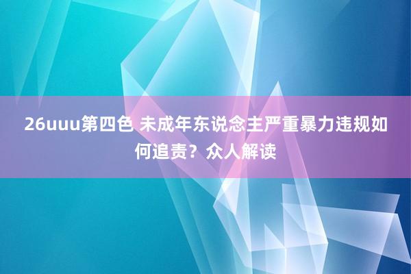 26uuu第四色 未成年东说念主严重暴力违规如何追责？众人解读