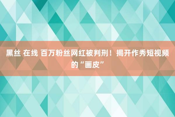 黑丝 在线 百万粉丝网红被判刑！揭开作秀短视频的“画皮”