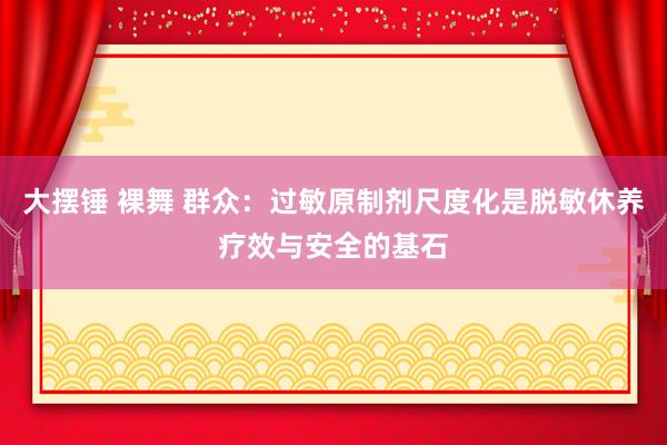 大摆锤 裸舞 群众：过敏原制剂尺度化是脱敏休养疗效与安全的基石