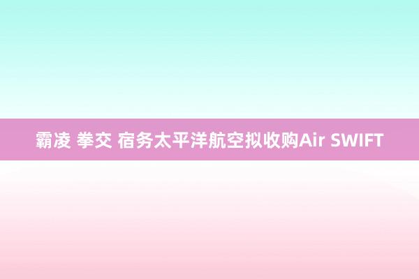 霸凌 拳交 宿务太平洋航空拟收购Air SWIFT