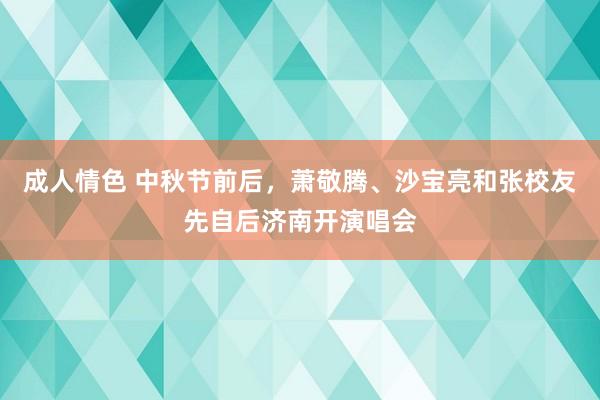 成人情色 中秋节前后，萧敬腾、沙宝亮和张校友先自后济南开演唱会