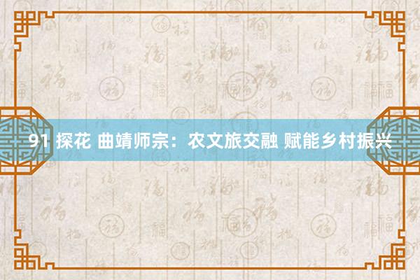 91 探花 曲靖师宗：农文旅交融 赋能乡村振兴