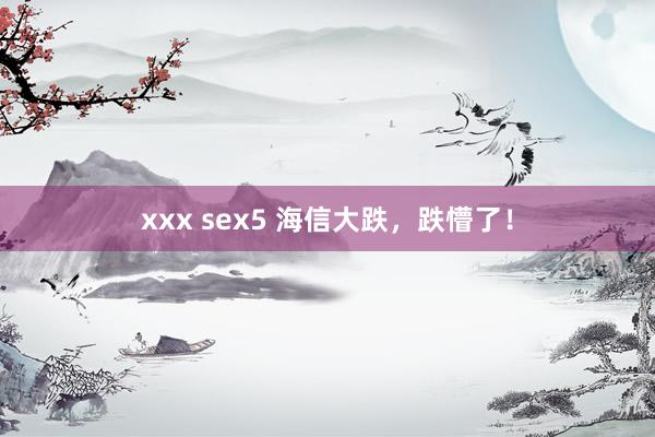 xxx sex5 海信大跌，跌懵了！