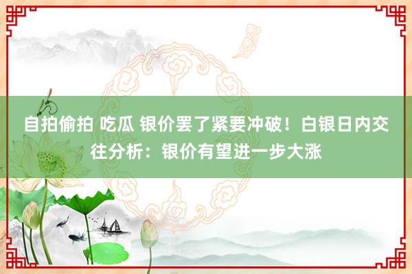 自拍偷拍 吃瓜 银价罢了紧要冲破！白银日内交往分析：银价有望进一步大涨