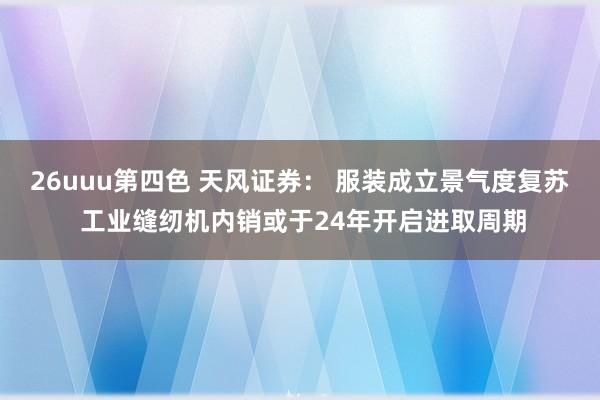 26uuu第四色 天风证券： 服装成立景气度复苏 工业缝纫机内销或于24年开启进取周期