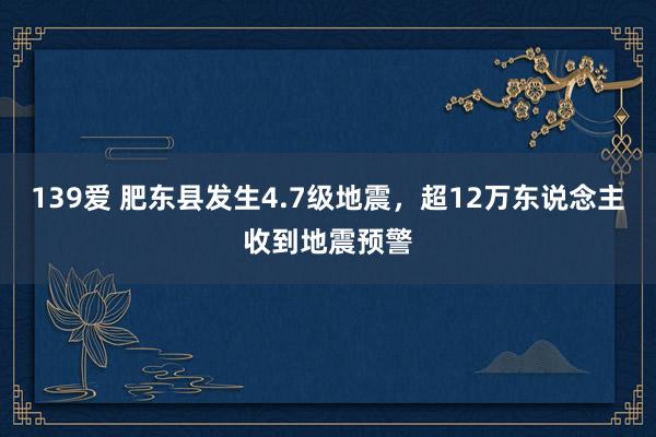 139爱 肥东县发生4.7级地震，超12万东说念主收到地震预警