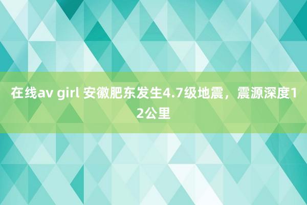 在线av girl 安徽肥东发生4.7级地震，震源深度12公里