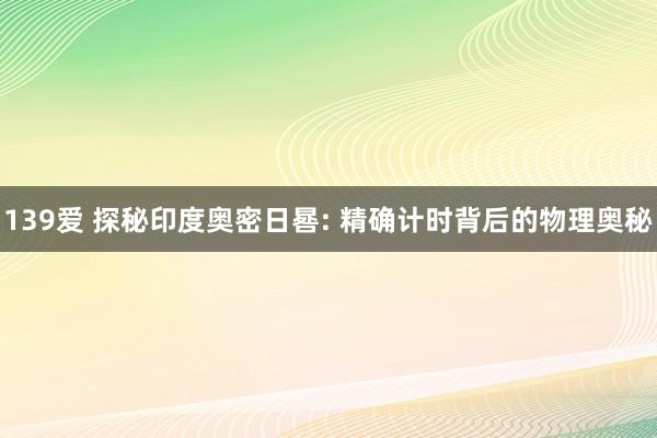 139爱 探秘印度奥密日晷: 精确计时背后的物理奥秘