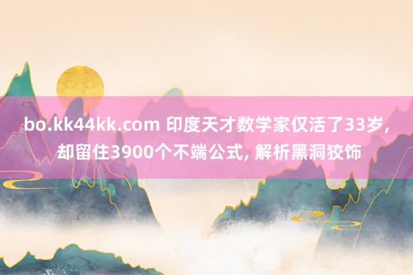 bo.kk44kk.com 印度天才数学家仅活了33岁， 却留住3900个不端公式， 解析黑洞狡饰