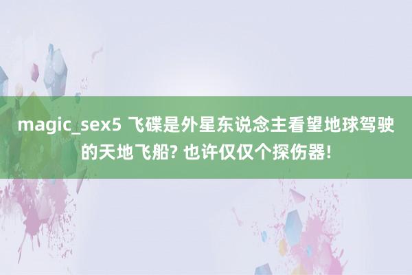 magic_sex5 飞碟是外星东说念主看望地球驾驶的天地飞船? 也许仅仅个探伤器!